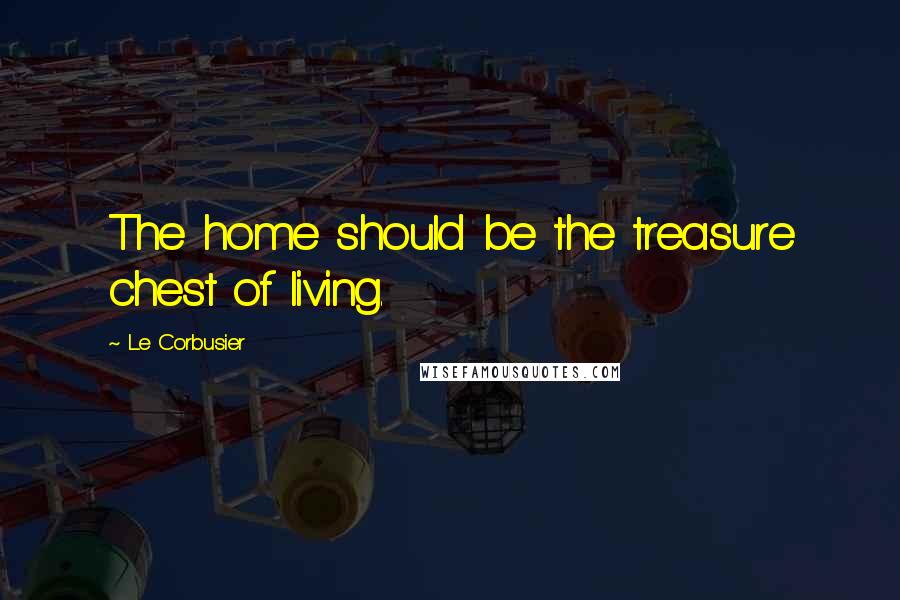 Le Corbusier Quotes: The home should be the treasure chest of living.