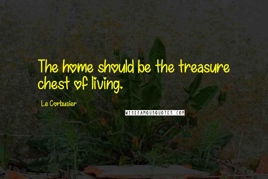 Le Corbusier Quotes: The home should be the treasure chest of living.