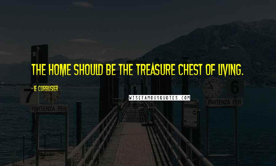 Le Corbusier Quotes: The home should be the treasure chest of living.