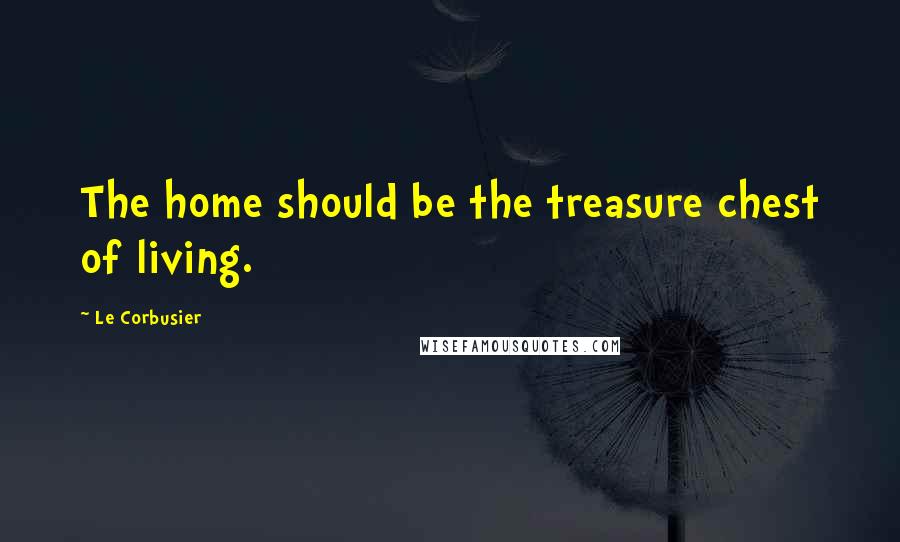 Le Corbusier Quotes: The home should be the treasure chest of living.