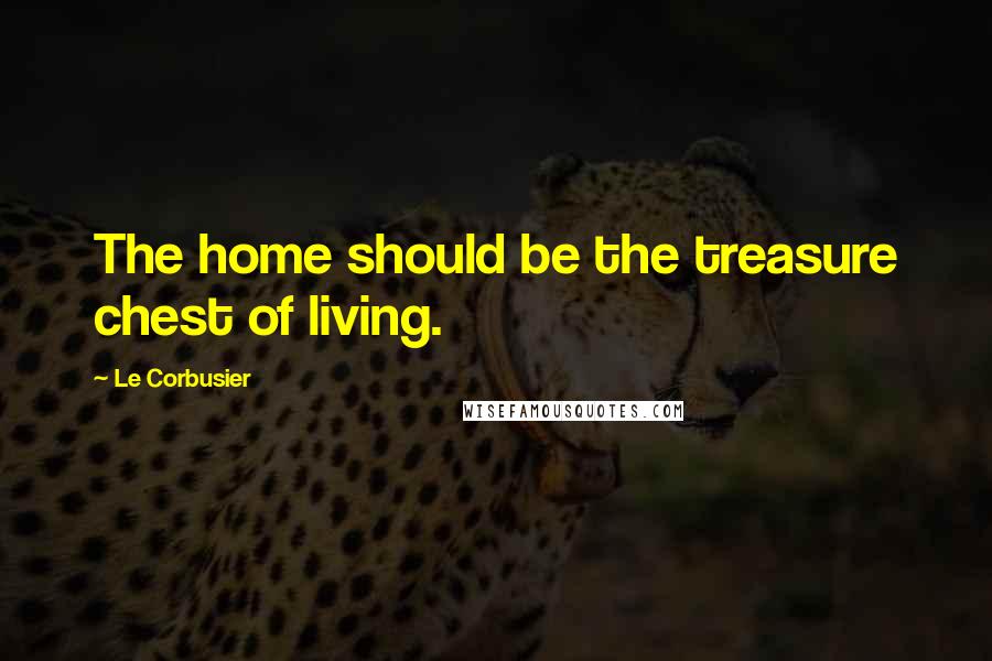 Le Corbusier Quotes: The home should be the treasure chest of living.