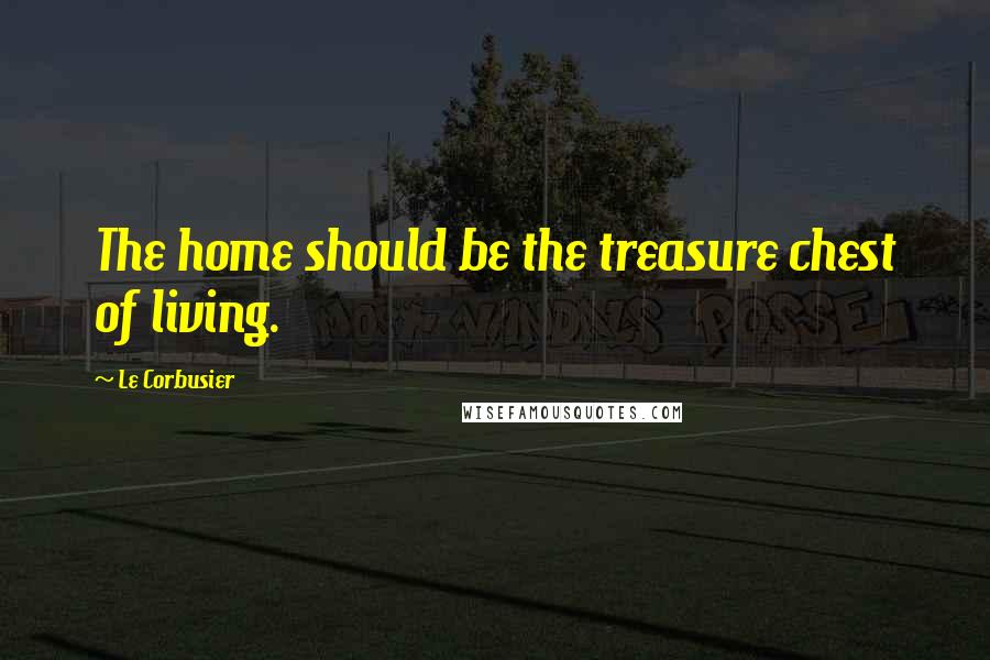 Le Corbusier Quotes: The home should be the treasure chest of living.