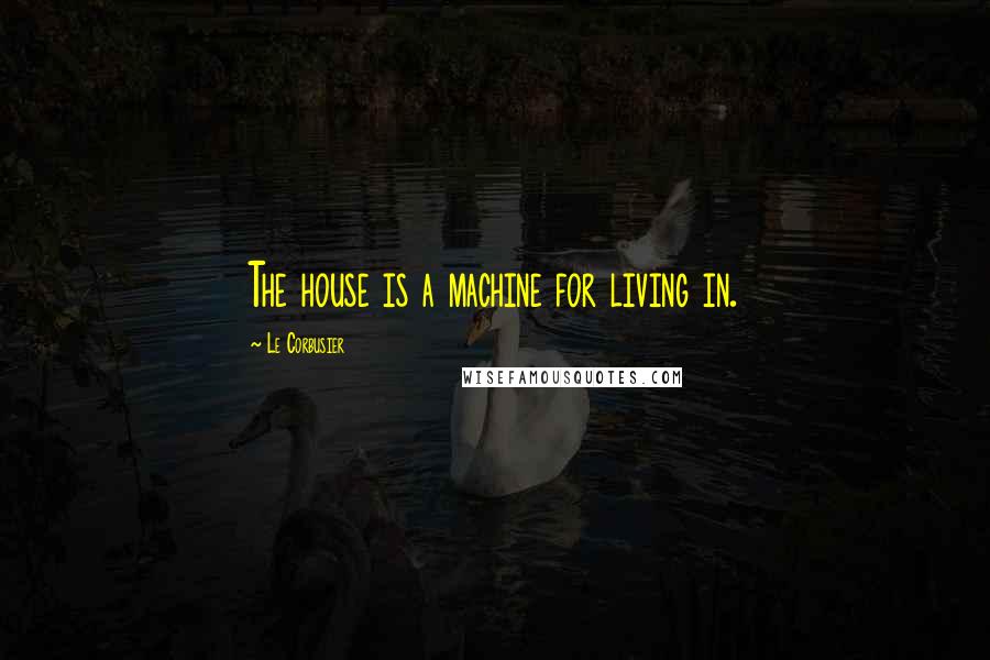 Le Corbusier Quotes: The house is a machine for living in.