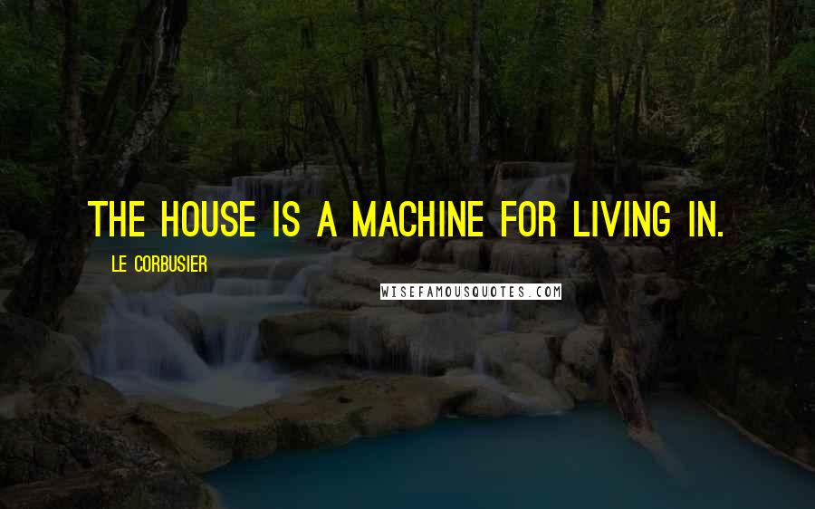 Le Corbusier Quotes: The house is a machine for living in.