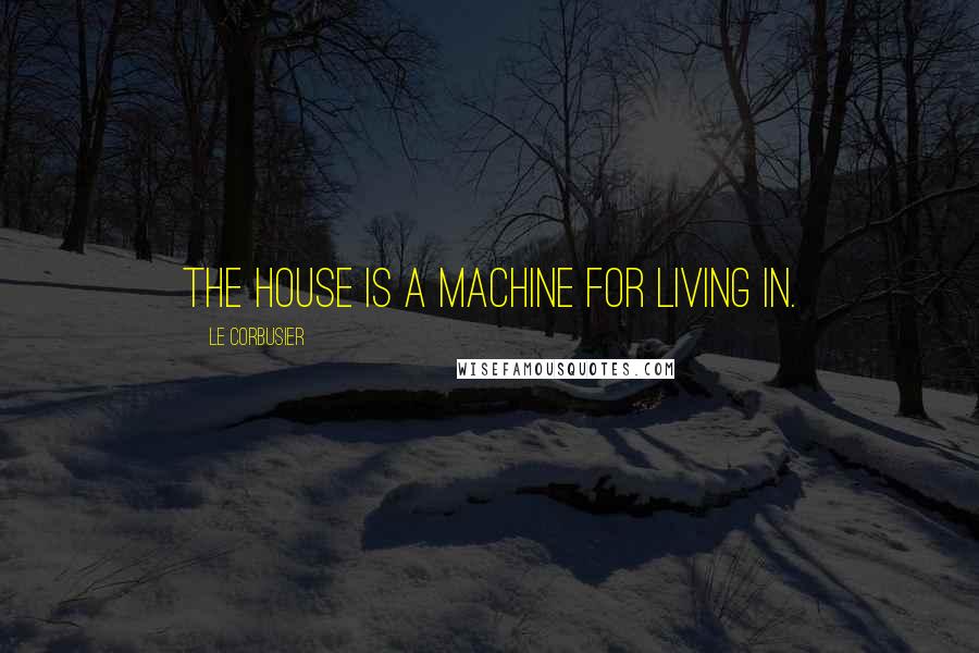 Le Corbusier Quotes: The house is a machine for living in.