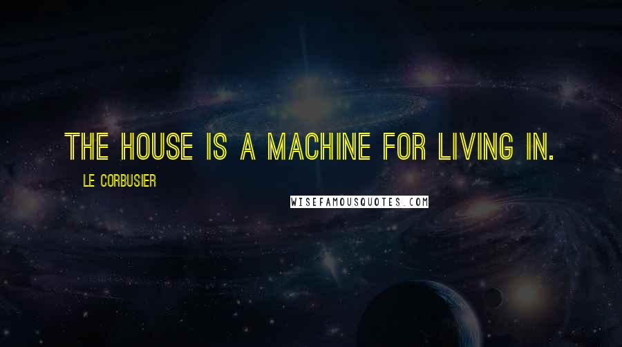 Le Corbusier Quotes: The house is a machine for living in.