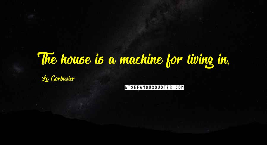 Le Corbusier Quotes: The house is a machine for living in.