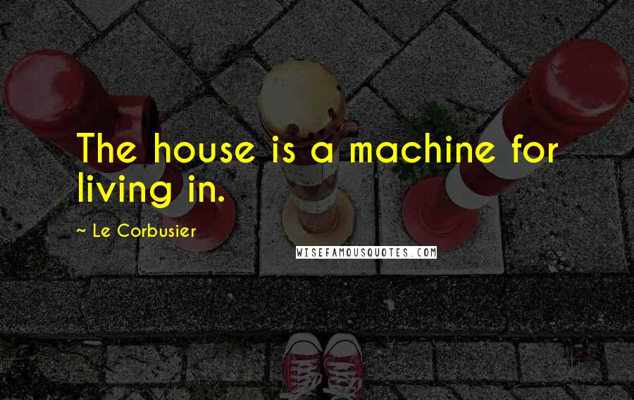 Le Corbusier Quotes: The house is a machine for living in.