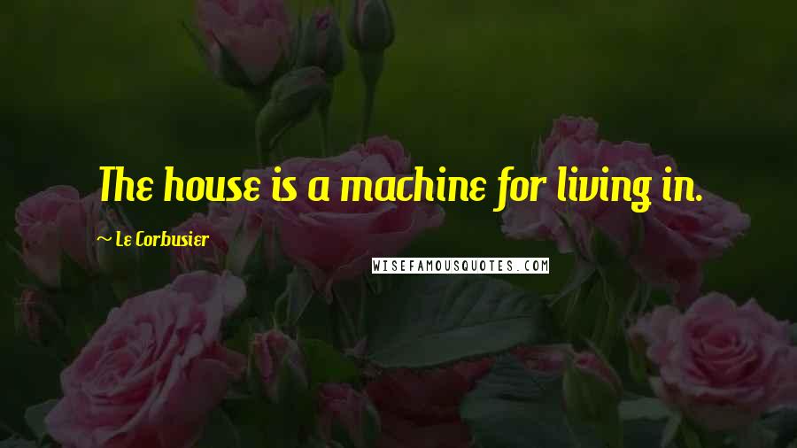 Le Corbusier Quotes: The house is a machine for living in.