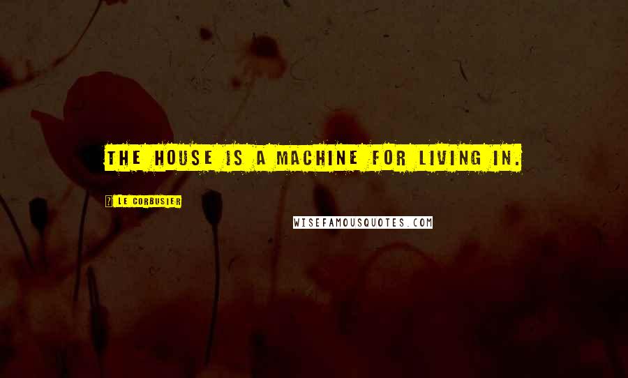 Le Corbusier Quotes: The house is a machine for living in.