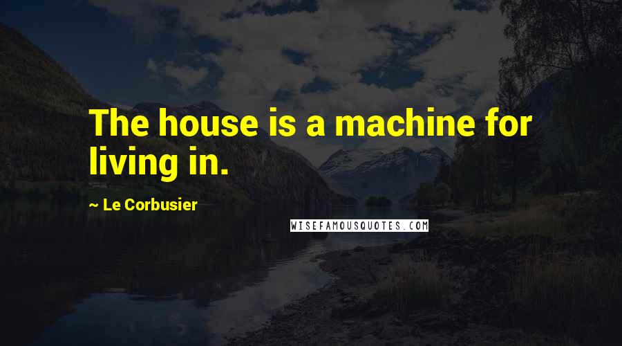 Le Corbusier Quotes: The house is a machine for living in.