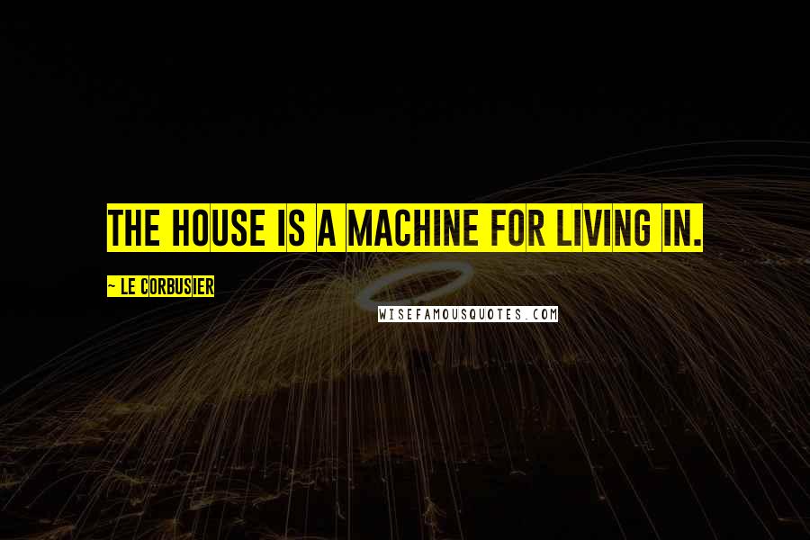 Le Corbusier Quotes: The house is a machine for living in.