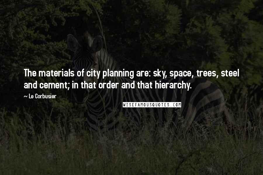 Le Corbusier Quotes: The materials of city planning are: sky, space, trees, steel and cement; in that order and that hierarchy.