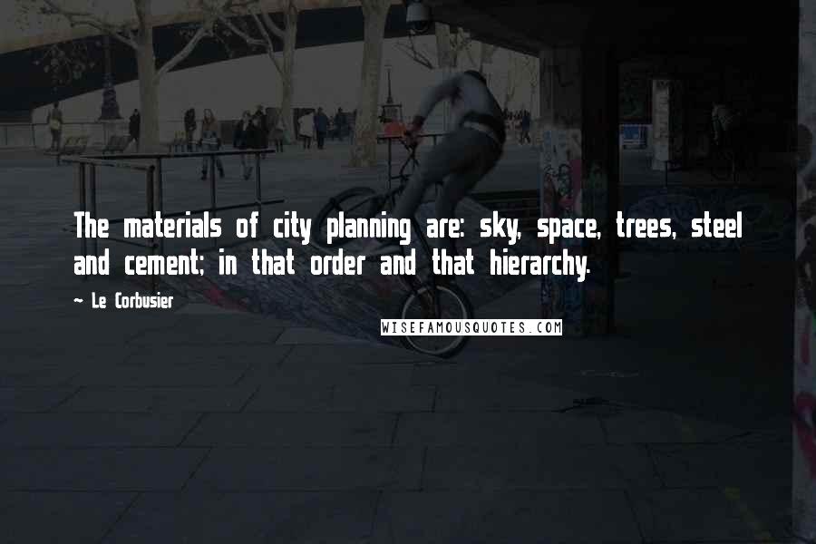 Le Corbusier Quotes: The materials of city planning are: sky, space, trees, steel and cement; in that order and that hierarchy.