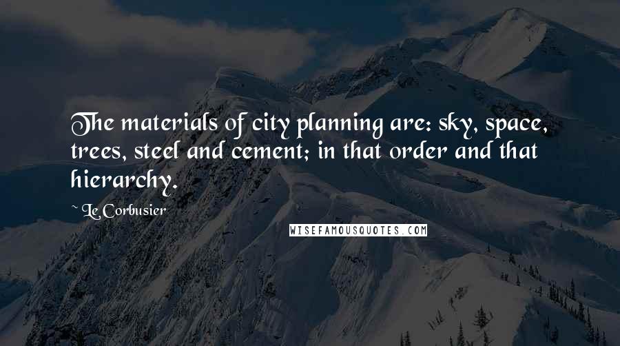 Le Corbusier Quotes: The materials of city planning are: sky, space, trees, steel and cement; in that order and that hierarchy.