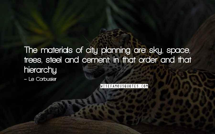 Le Corbusier Quotes: The materials of city planning are: sky, space, trees, steel and cement; in that order and that hierarchy.