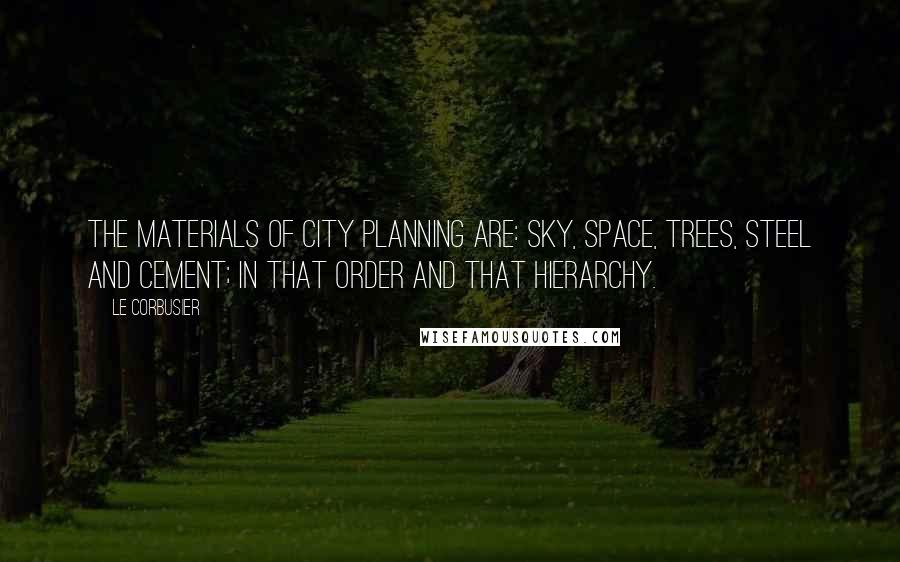 Le Corbusier Quotes: The materials of city planning are: sky, space, trees, steel and cement; in that order and that hierarchy.