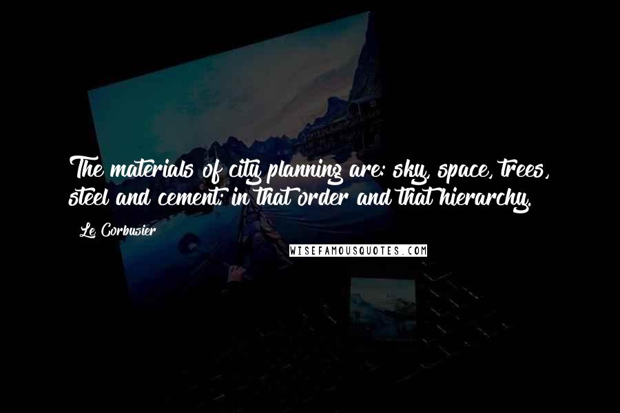 Le Corbusier Quotes: The materials of city planning are: sky, space, trees, steel and cement; in that order and that hierarchy.