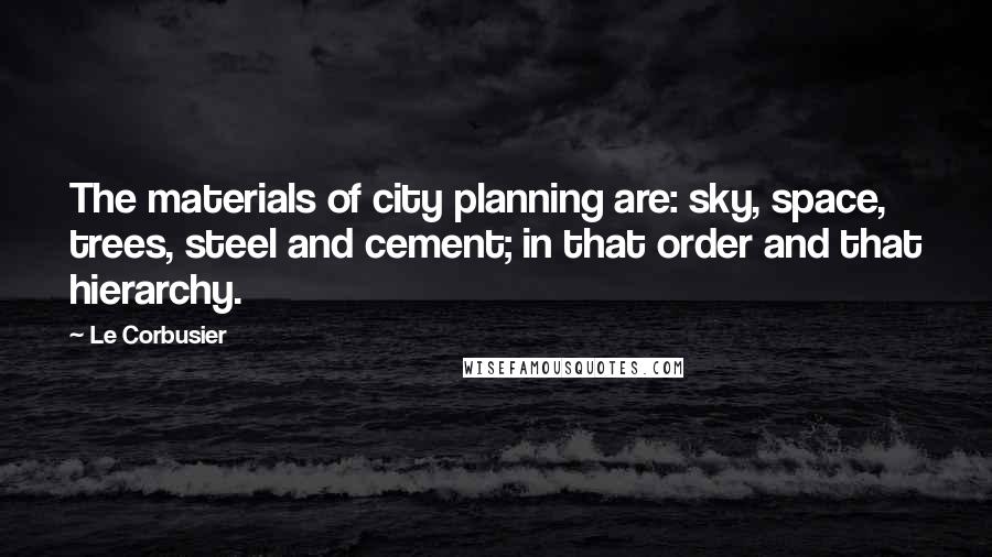 Le Corbusier Quotes: The materials of city planning are: sky, space, trees, steel and cement; in that order and that hierarchy.