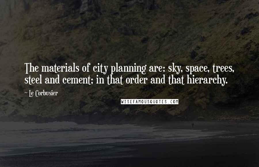 Le Corbusier Quotes: The materials of city planning are: sky, space, trees, steel and cement; in that order and that hierarchy.