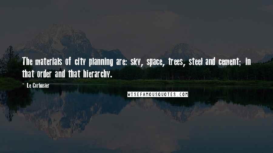 Le Corbusier Quotes: The materials of city planning are: sky, space, trees, steel and cement; in that order and that hierarchy.