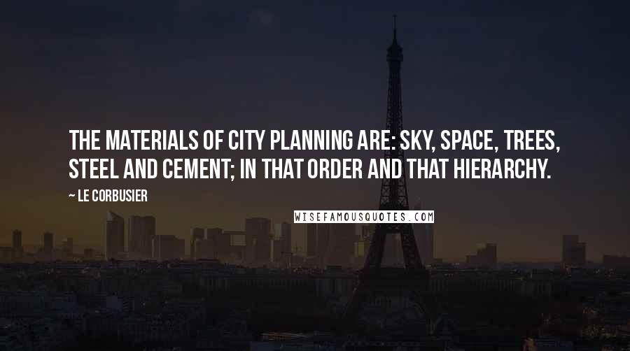 Le Corbusier Quotes: The materials of city planning are: sky, space, trees, steel and cement; in that order and that hierarchy.