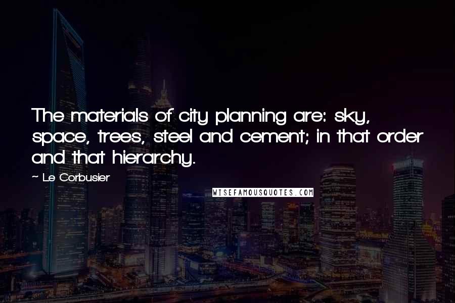 Le Corbusier Quotes: The materials of city planning are: sky, space, trees, steel and cement; in that order and that hierarchy.