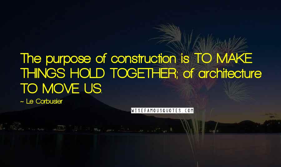 Le Corbusier Quotes: The purpose of construction is TO MAKE THINGS HOLD TOGETHER; of architecture TO MOVE US.