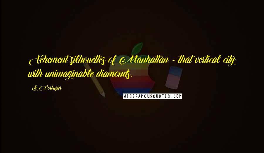 Le Corbusier Quotes: Vehement silhouettes of Manhattan - that vertical city with unimaginable diamonds.