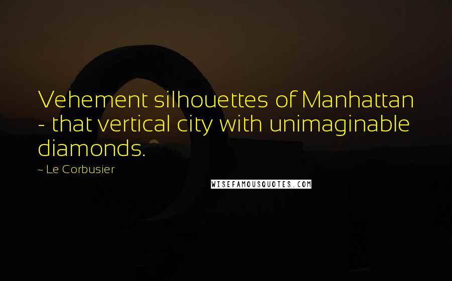 Le Corbusier Quotes: Vehement silhouettes of Manhattan - that vertical city with unimaginable diamonds.