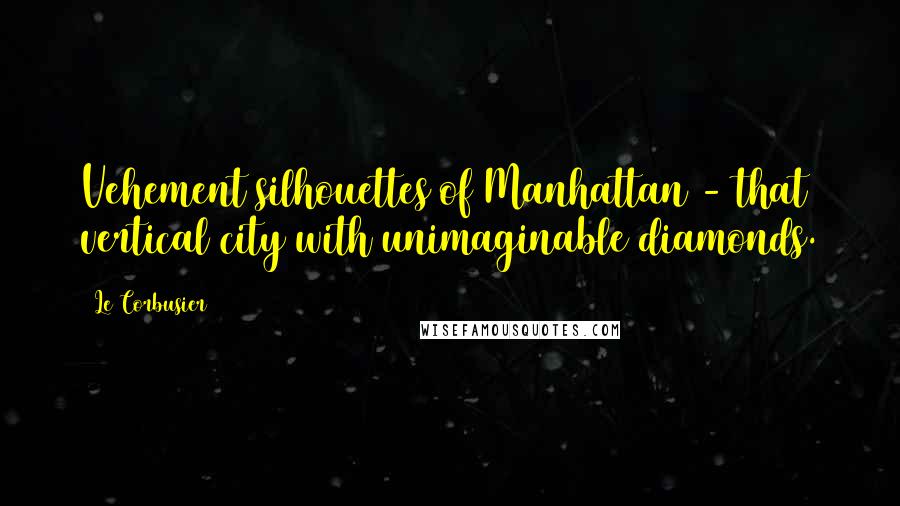 Le Corbusier Quotes: Vehement silhouettes of Manhattan - that vertical city with unimaginable diamonds.