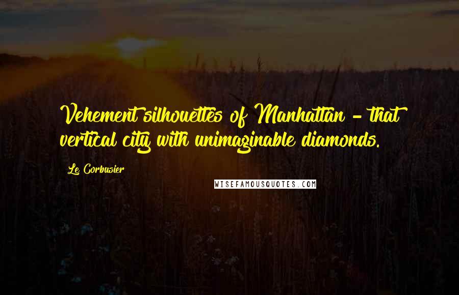 Le Corbusier Quotes: Vehement silhouettes of Manhattan - that vertical city with unimaginable diamonds.