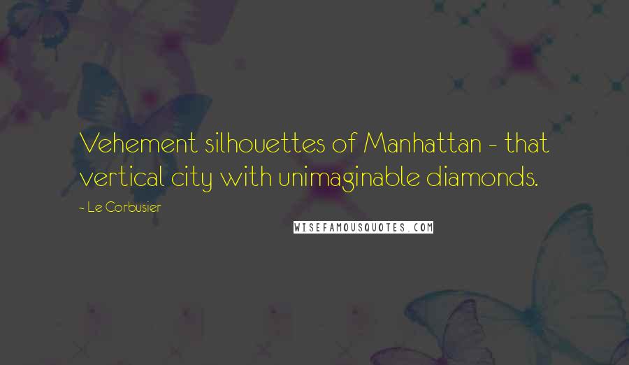 Le Corbusier Quotes: Vehement silhouettes of Manhattan - that vertical city with unimaginable diamonds.