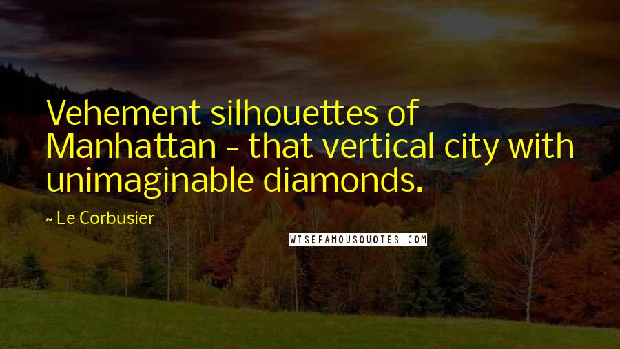 Le Corbusier Quotes: Vehement silhouettes of Manhattan - that vertical city with unimaginable diamonds.