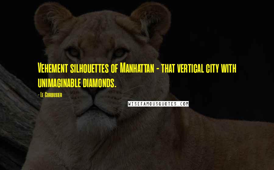 Le Corbusier Quotes: Vehement silhouettes of Manhattan - that vertical city with unimaginable diamonds.