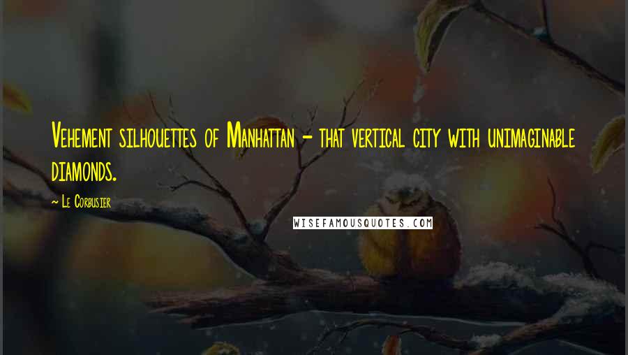 Le Corbusier Quotes: Vehement silhouettes of Manhattan - that vertical city with unimaginable diamonds.