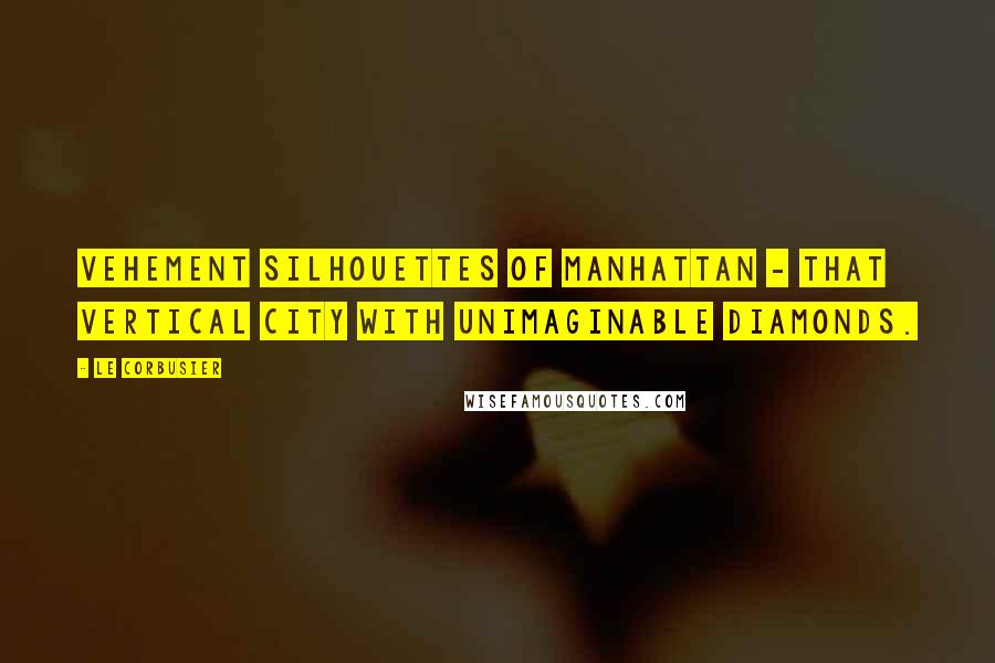 Le Corbusier Quotes: Vehement silhouettes of Manhattan - that vertical city with unimaginable diamonds.