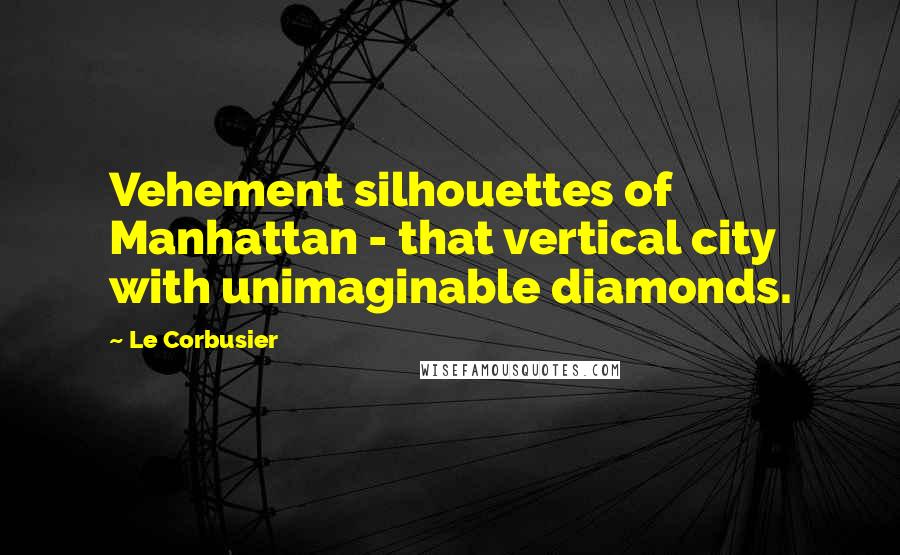 Le Corbusier Quotes: Vehement silhouettes of Manhattan - that vertical city with unimaginable diamonds.