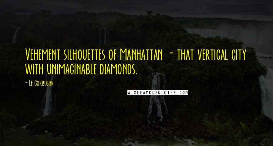 Le Corbusier Quotes: Vehement silhouettes of Manhattan - that vertical city with unimaginable diamonds.