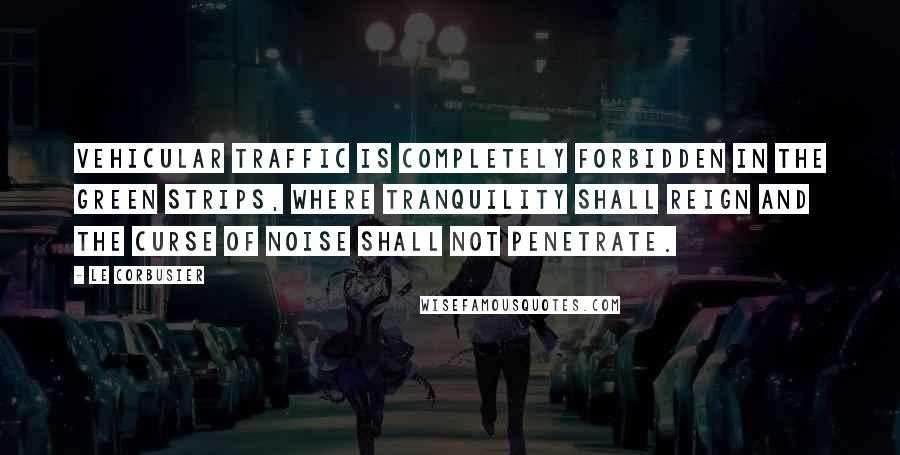 Le Corbusier Quotes: Vehicular traffic is completely forbidden in the green strips, where tranquility shall reign and the curse of noise shall not penetrate.