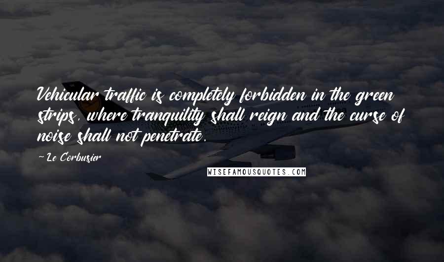 Le Corbusier Quotes: Vehicular traffic is completely forbidden in the green strips, where tranquility shall reign and the curse of noise shall not penetrate.