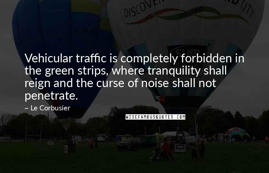 Le Corbusier Quotes: Vehicular traffic is completely forbidden in the green strips, where tranquility shall reign and the curse of noise shall not penetrate.
