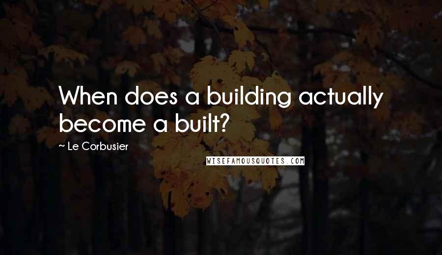 Le Corbusier Quotes: When does a building actually become a built?