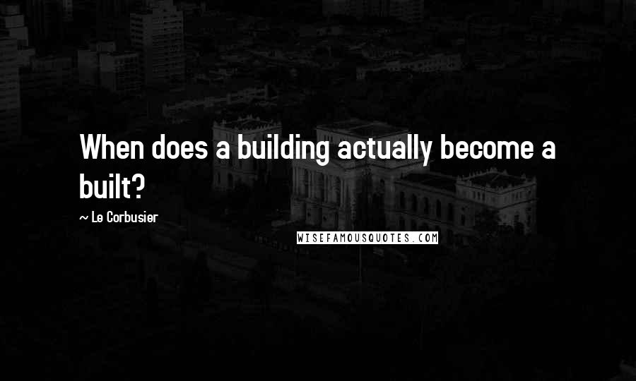 Le Corbusier Quotes: When does a building actually become a built?