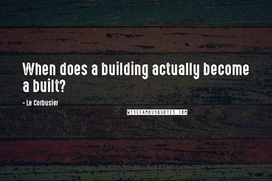 Le Corbusier Quotes: When does a building actually become a built?