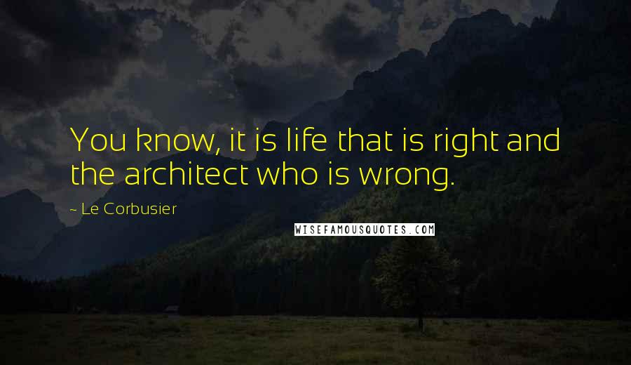 Le Corbusier Quotes: You know, it is life that is right and the architect who is wrong.