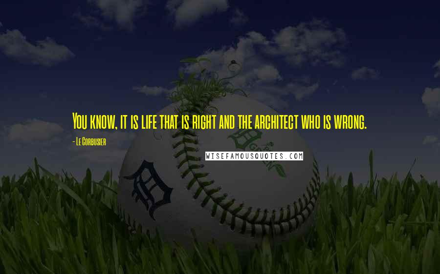 Le Corbusier Quotes: You know, it is life that is right and the architect who is wrong.