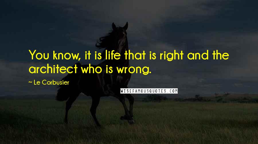 Le Corbusier Quotes: You know, it is life that is right and the architect who is wrong.