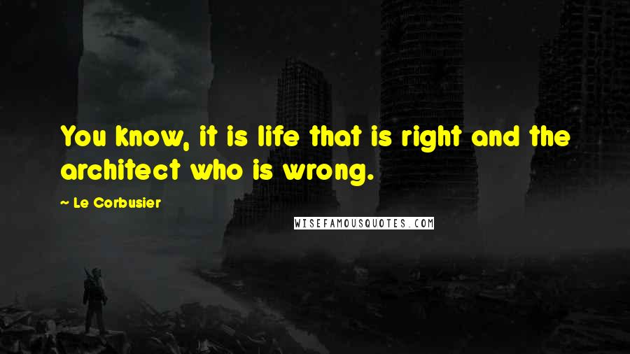 Le Corbusier Quotes: You know, it is life that is right and the architect who is wrong.