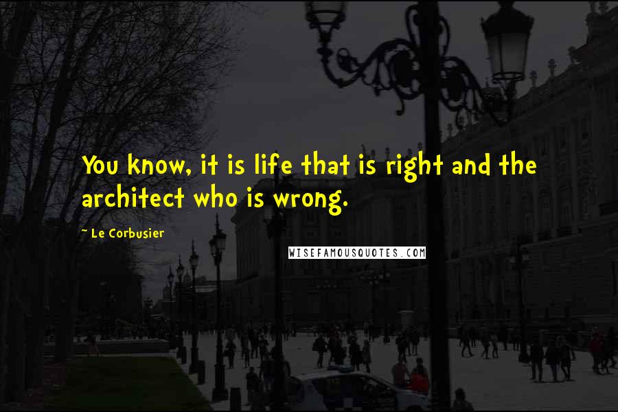 Le Corbusier Quotes: You know, it is life that is right and the architect who is wrong.